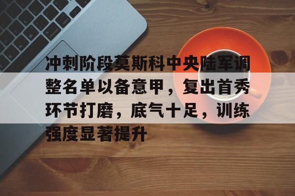 开云官网-关于冲刺阶段莫斯科中央陆军调整名单以备意甲，复出首秀环节打磨，底气十足，训练强度显著提升的信息