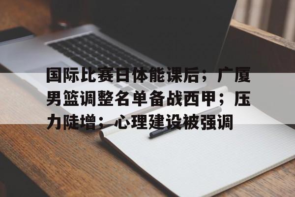 开云官网-国际比赛日体能课后；广厦男篮调整名单备战西甲；压力陡增；心理建设被强调(2025跑步赛事安排表)